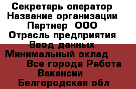 Секретарь-оператор › Название организации ­ Партнер, ООО › Отрасль предприятия ­ Ввод данных › Минимальный оклад ­ 24 000 - Все города Работа » Вакансии   . Белгородская обл.